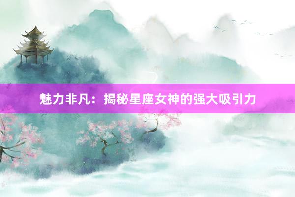 魅力非凡：揭秘星座女神的强大吸引力