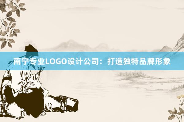 南宁专业LOGO设计公司：打造独特品牌形象