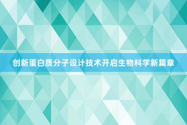 创新蛋白质分子设计技术开启生物科学新篇章