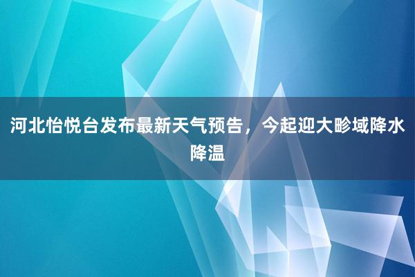 河北怡悦台发布最新天气预告，今起迎大畛域降水降温