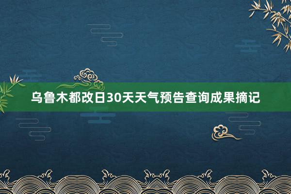 乌鲁木都改日30天天气预告查询成果摘记