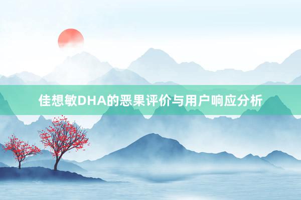 佳想敏DHA的恶果评价与用户响应分析